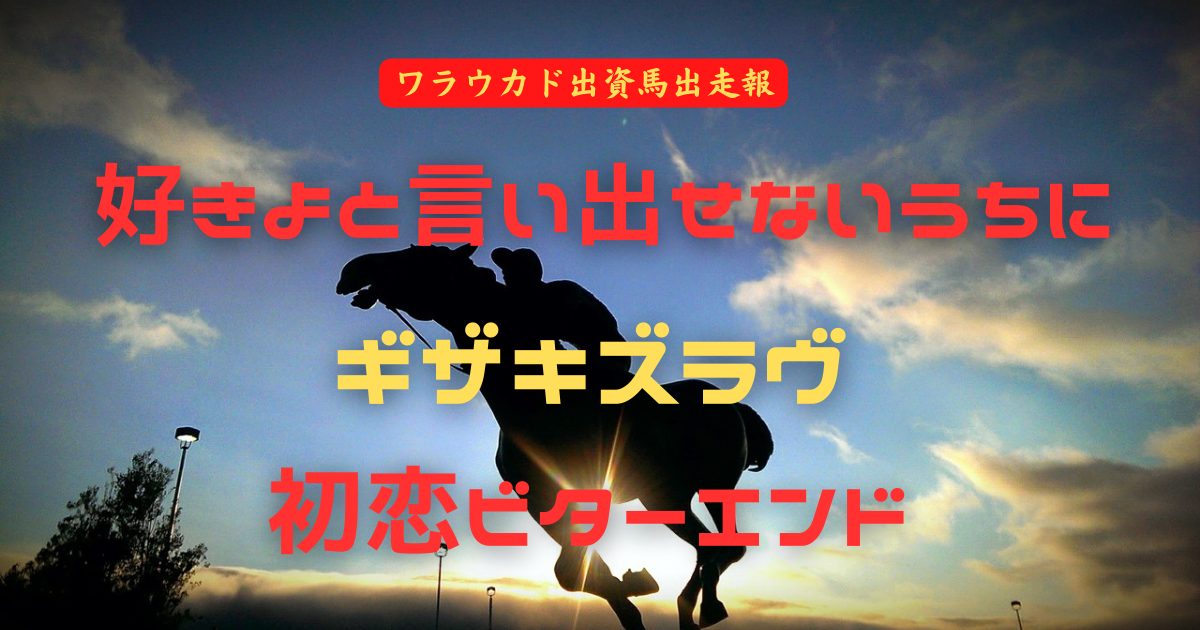 好きよと言い出せないうちに　ギザキズラヴ　初恋ビターエンド（ワラウカド出資馬出走報）
